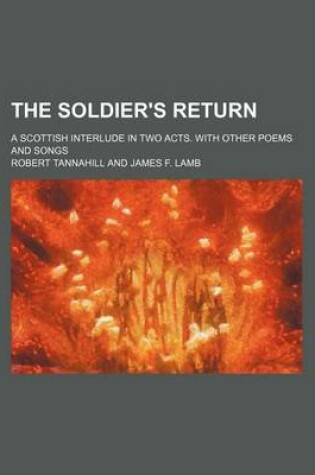 Cover of The Soldier's Return; A Scottish Interlude in Two Acts. with Other Poems and Songs