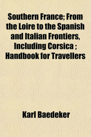 Cover of Southern France; From the Loire to the Spanish and Italian Frontiers, Including Corsica; Handbook for Travellers