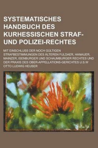 Cover of Systematisches Handbuch Des Kurhessischen Straf- Und Polizei-Rechtes; Mit Einschluss Der Noch Gultigen Strafbestimmungen Des Alteren Fuldaer, Hanauer,