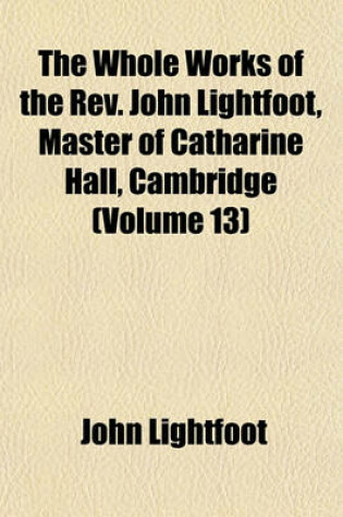 Cover of The Whole Works of the REV. John Lightfoot, Master of Catharine Hall, Cambridge (Volume 13)