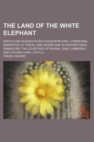 Cover of The Land of the White Elephant; Sights and Scenes in Southeastern Asia. a Personal Narrative of Travel and Adventure in Farther India, Embracing the Countries of Burma, Siam, Cambodia, and Cochin-China. (1871-2).