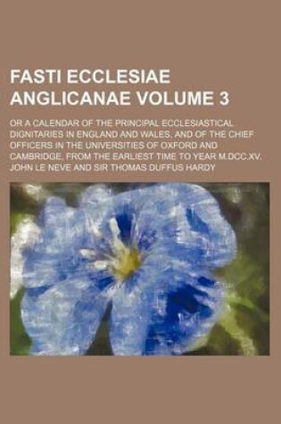 Cover of Fasti Ecclesiae Anglicanae Volume 3; Or a Calendar of the Principal Ecclesiastical Dignitaries in England and Wales, and of the Chief Officers in the Universities of Oxford and Cambridge, from the Earliest Time to Year M.DCC.XV.