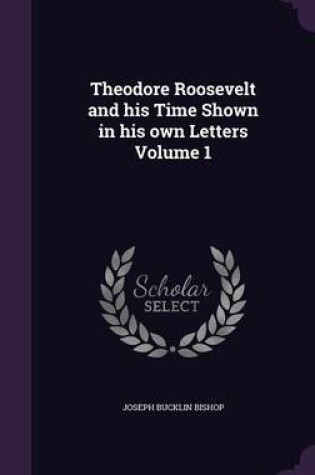 Cover of Theodore Roosevelt and His Time Shown in His Own Letters Volume 1