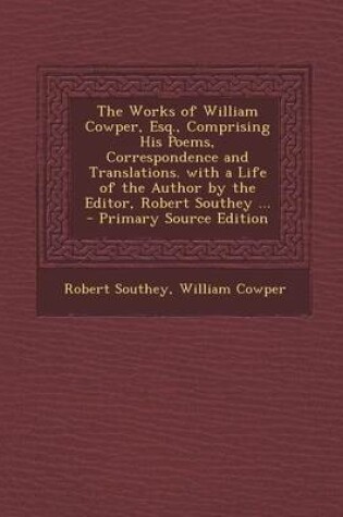 Cover of The Works of William Cowper, Esq., Comprising His Poems, Correspondence and Translations. with a Life of the Author by the Editor, Robert Southey ... - Primary Source Edition