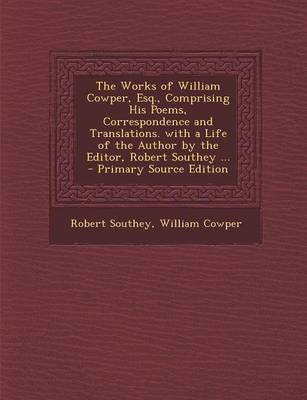 Book cover for The Works of William Cowper, Esq., Comprising His Poems, Correspondence and Translations. with a Life of the Author by the Editor, Robert Southey ... - Primary Source Edition