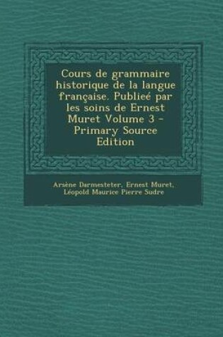 Cover of Cours de Grammaire Historique de La Langue Francaise. Publiee Par Les Soins de Ernest Muret Volume 3