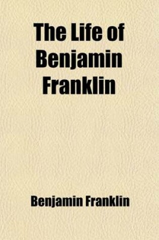 Cover of The Life of Benjamin Franklin; Containing the Autobiography with Notes and a Continuation