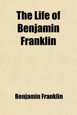 Book cover for The Life of Benjamin Franklin; Containing the Autobiography with Notes and a Continuation