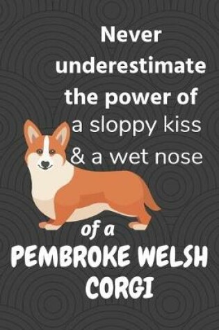 Cover of Never underestimate the power of a sloppy kiss & a wet nose of a Pembroke Welsh Corgi Dog