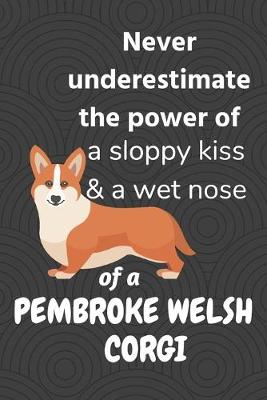 Book cover for Never underestimate the power of a sloppy kiss & a wet nose of a Pembroke Welsh Corgi Dog