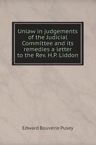 Cover of Unlaw in judgements of the Judicial Committee and its remedies a letter to the Rev. H.P. Liddon