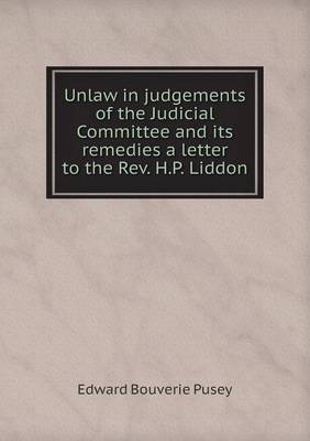 Book cover for Unlaw in judgements of the Judicial Committee and its remedies a letter to the Rev. H.P. Liddon