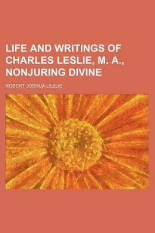 Cover of Life and Writings of Charles Leslie, M. A., Nonjuring Divine