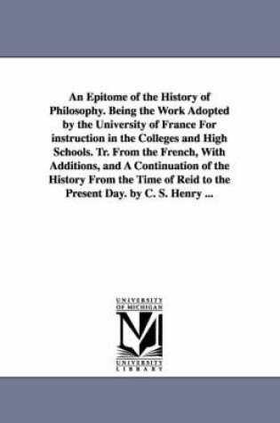 Cover of An Epitome of the History of Philosophy. Being the Work Adopted by the University of France for Instruction in the Colleges and High Schools. Tr. Fro