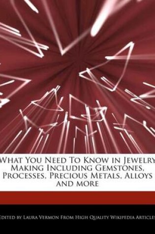 Cover of What You Need to Know in Jewelry Making Including Gemstones, Processes, Precious Metals, Alloys and More