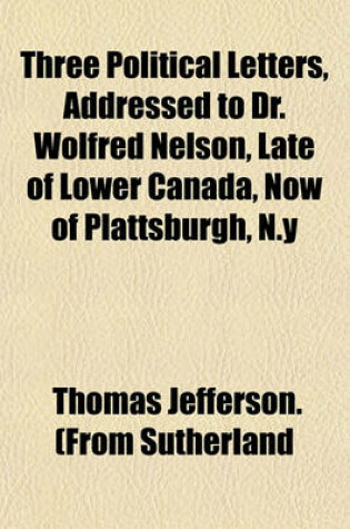 Cover of Three Political Letters, Addressed to Dr. Wolfred Nelson, Late of Lower Canada, Now of Plattsburgh, N.y