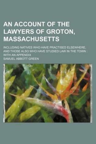 Cover of An Account of the Lawyers of Groton, Massachusetts; Including Natives Who Have Practised Elsewhere, and Those Also Who Have Studied Law in the Town with an Appendix