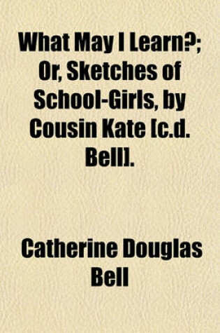 Cover of What May I Learn?; Or, Sketches of School-Girls, by Cousin Kate [C.D. Bell].