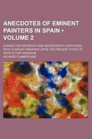 Cover of Anecdotes of Eminent Painters in Spain (Volume 2); During the Sixteenth and Seventeenth Centuries with Cursory Remarks Upon the Present State of Arts in That Kingdom