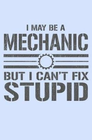 Cover of I May Be a Mechanic But I Can't Fix Stupid