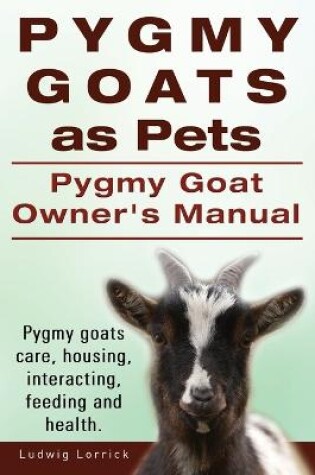 Cover of Pygmy Goats as Pets. Pygmy Goat Owners Manual. Pygmy goats care, housing, interacting, feeding and health.