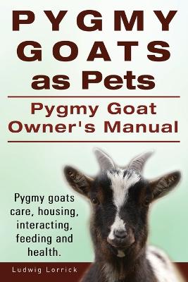 Book cover for Pygmy Goats as Pets. Pygmy Goat Owners Manual. Pygmy goats care, housing, interacting, feeding and health.