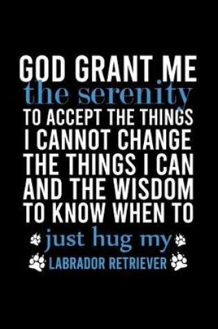 Cover of God Grant Me the Serenity to Accept the Things I Cannot Change the Things I Can and the Wisdom to Know When to Just Hug My Labrador Retriever