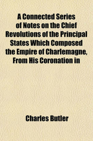 Cover of A Connected Series of Notes on the Chief Revolutions of the Principal States Which Composed the Empire of Charlemagne, from His Coronation in