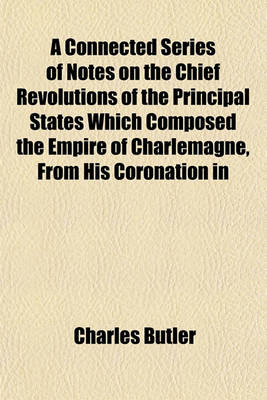 Book cover for A Connected Series of Notes on the Chief Revolutions of the Principal States Which Composed the Empire of Charlemagne, from His Coronation in