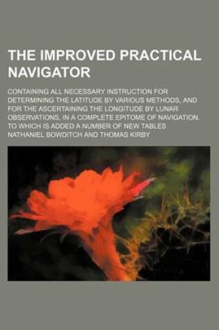 Cover of The Improved Practical Navigator; Containing All Necessary Instruction for Determining the Latitude by Various Methods, and for the Ascertaining the Longitude by Lunar Observations, in a Complete Epitome of Navigation. to Which Is Added a Number of New Ta
