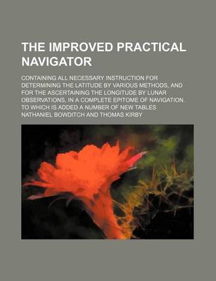 Book cover for The Improved Practical Navigator; Containing All Necessary Instruction for Determining the Latitude by Various Methods, and for the Ascertaining the Longitude by Lunar Observations, in a Complete Epitome of Navigation. to Which Is Added a Number of New Ta