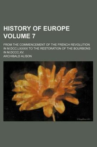 Cover of History of Europe Volume 7; From the Commencement of the French Revolution in M.DCC.LXXXIX to the Restoration of the Bourbons in M.DCCC.XV.