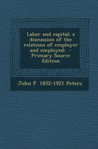 Cover of Labor and Capital; A Discussion of the Relations of Employer and Employed; - Primary Source Edition