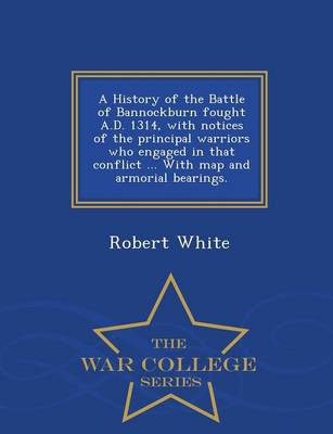 Book cover for A History of the Battle of Bannockburn Fought A.D. 1314, with Notices of the Principal Warriors Who Engaged in That Conflict ... with Map and Armorial Bearings. - War College Series