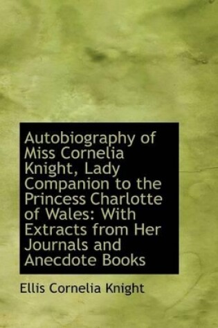 Cover of Autobiography of Miss Cornelia Knight, Lady Companion to the Princess Charlotte of Wales