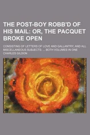 Cover of The Post-Boy Robb'd of His Mail; Or, the Pacquet Broke Open. Consisting of Letters of Love and Gallantry, and All Miscellaneous Subjects Both Volumes in One