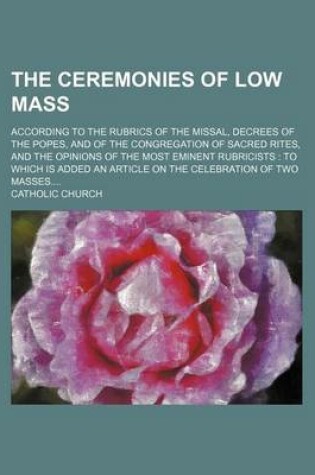 Cover of The Ceremonies of Low Mass; According to the Rubrics of the Missal, Decrees of the Popes, and of the Congregation of Sacred Rites, and the Opinions of the Most Eminent Rubricists to Which Is Added an Article on the Celebration of Two Masses
