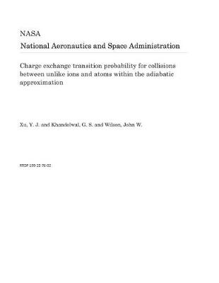 Book cover for Charge Exchange Transition Probability for Collisions Between Unlike Ions and Atoms Within the Adiabatic Approximation