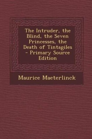 Cover of The Intruder, the Blind, the Seven Princesses, the Death of Tintagiles - Primary Source Edition