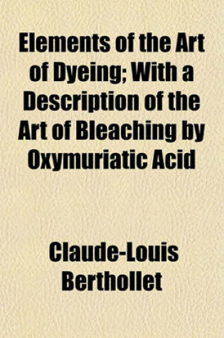 Cover of Elements of the Art of Dyeing; With a Description of the Art of Bleaching by Oxymuriatic Acid