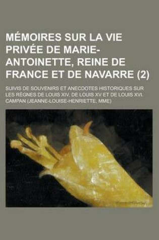 Cover of Memoires Sur La Vie Privee de Marie-Antoinette, Reine de France Et de Navarre; Suivis de Souvenirs Et Anecdotes Historiques Sur Les Regnes de Louis XI