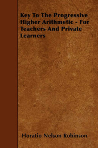 Cover of Key To The Progressive Higher Arithmetic - For Teachers And Private Learners