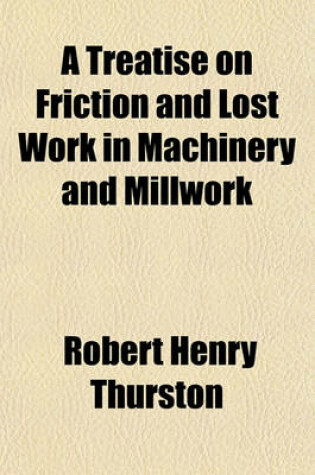 Cover of A Treatise on Friction and Lost Work in Machinery and Millwork