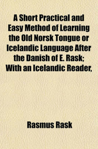 Cover of A Short Practical and Easy Method of Learning the Old Norsk Tongue or Icelandic Language After the Danish of E. Rask; With an Icelandic Reader,