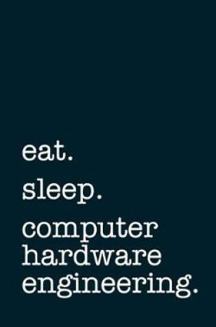 Cover of Eat. Sleep. Computer Hardware Engineering. - Lined Notebook