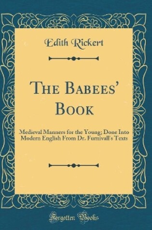 Cover of The Babees' Book: Medieval Manners for the Young; Done Into Modern English From Dr. Furnivall's Texts (Classic Reprint)