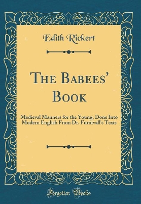 Book cover for The Babees' Book: Medieval Manners for the Young; Done Into Modern English From Dr. Furnivall's Texts (Classic Reprint)