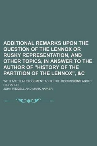 Cover of Additional Remarks Upon the Question of the Lennox or Rusky Representation, and Other Topics, in Answer to the Author of History of the Partition of the Lennox,   With an E?laircissement as to the Discussions about Richard II