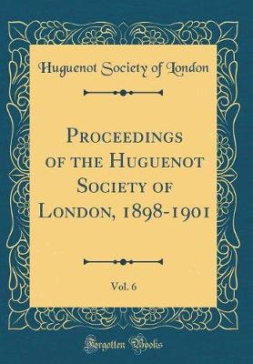 Book cover for Proceedings of the Huguenot Society of London, 1898-1901, Vol. 6 (Classic Reprint)