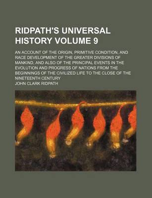 Book cover for Ridpath's Universal History Volume 9; An Account of the Origin, Primitive Condition, and Race Development of the Greater Divisions of Mankind, and Also of the Principal Events in the Evolution and Progress of Nations from the Beginnings of the Civilized Li